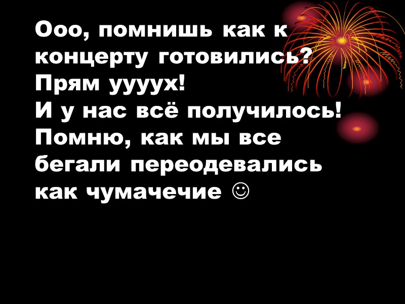 Ооо, помнишь как к концерту готовились?  Прям уууух!  И у нас всё